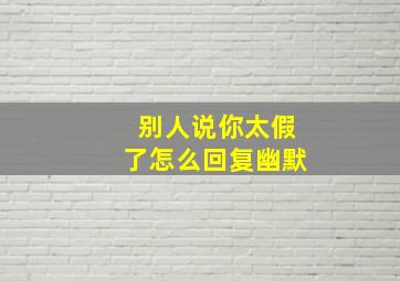 别人说你太假了怎么回复幽默