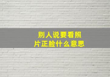 别人说要看照片正脸什么意思