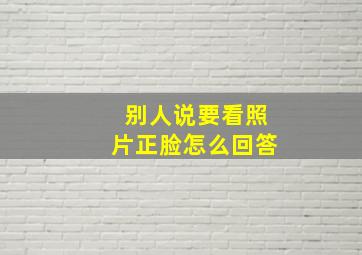 别人说要看照片正脸怎么回答