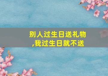 别人过生日送礼物,我过生日就不送