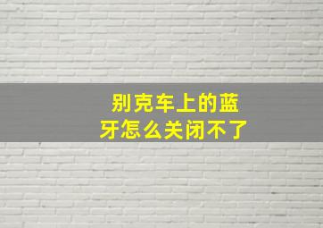 别克车上的蓝牙怎么关闭不了