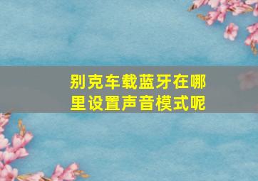 别克车载蓝牙在哪里设置声音模式呢