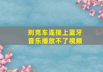 别克车连接上蓝牙音乐播放不了视频