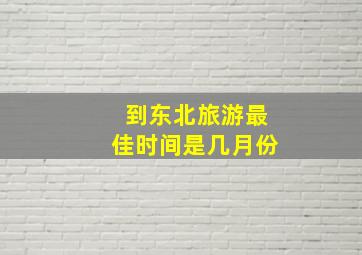 到东北旅游最佳时间是几月份