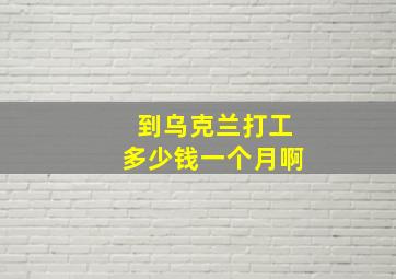 到乌克兰打工多少钱一个月啊