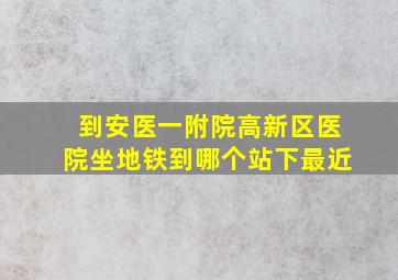 到安医一附院高新区医院坐地铁到哪个站下最近