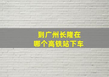 到广州长隆在哪个高铁站下车