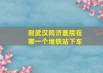 到武汉同济医院在哪一个地铁站下车