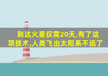 到达火星仅需20天,有了这项技术,人类飞出太阳系不远了