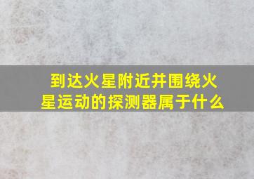 到达火星附近并围绕火星运动的探测器属于什么