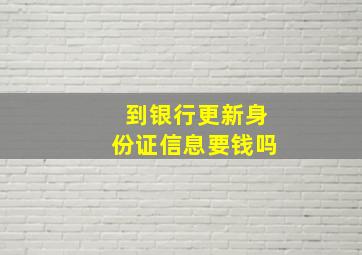 到银行更新身份证信息要钱吗