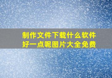 制作文件下载什么软件好一点呢图片大全免费