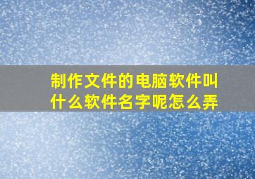 制作文件的电脑软件叫什么软件名字呢怎么弄