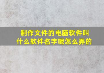 制作文件的电脑软件叫什么软件名字呢怎么弄的