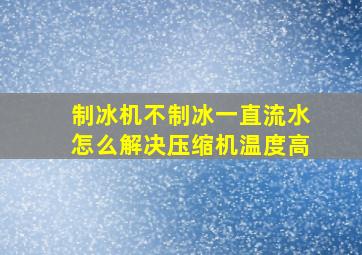 制冰机不制冰一直流水怎么解决压缩机温度高