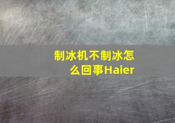 制冰机不制冰怎么回事Haier