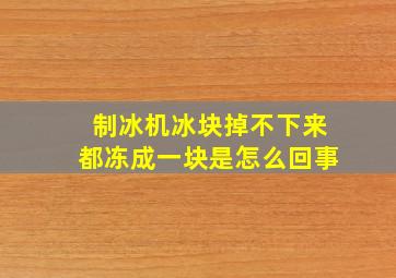 制冰机冰块掉不下来都冻成一块是怎么回事