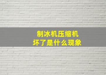 制冰机压缩机坏了是什么现象