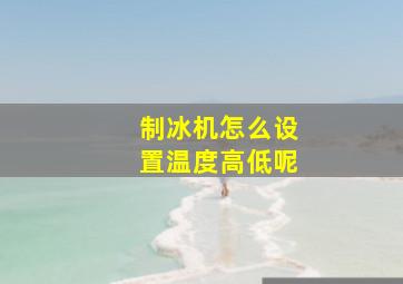 制冰机怎么设置温度高低呢