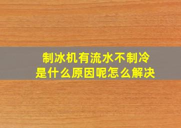 制冰机有流水不制冷是什么原因呢怎么解决