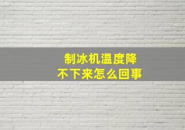 制冰机温度降不下来怎么回事