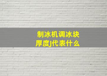 制冰机调冰块厚度J代表什么