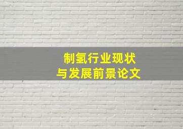 制氢行业现状与发展前景论文