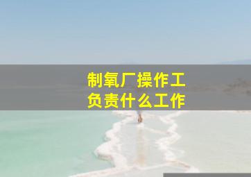 制氧厂操作工负责什么工作