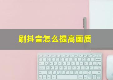 刷抖音怎么提高画质