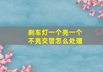 刹车灯一个亮一个不亮交警怎么处理