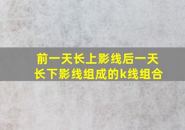 前一天长上影线后一天长下影线组成的k线组合