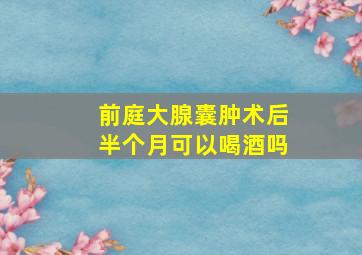 前庭大腺囊肿术后半个月可以喝酒吗