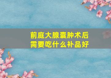 前庭大腺囊肿术后需要吃什么补品好