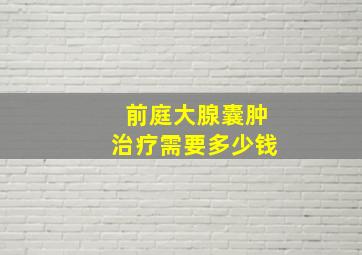 前庭大腺囊肿治疗需要多少钱