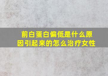 前白蛋白偏低是什么原因引起来的怎么治疗女性