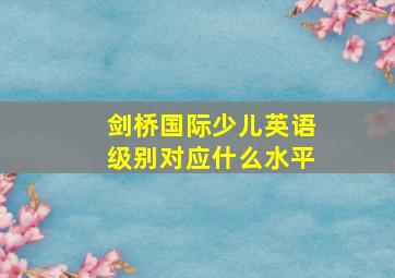 剑桥国际少儿英语级别对应什么水平