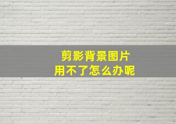 剪影背景图片用不了怎么办呢