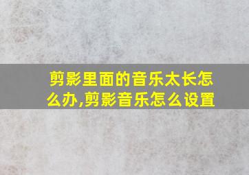 剪影里面的音乐太长怎么办,剪影音乐怎么设置