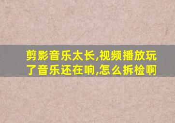 剪影音乐太长,视频播放玩了音乐还在响,怎么拆检啊