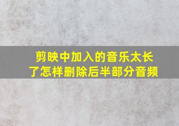 剪映中加入的音乐太长了怎样删除后半部分音频