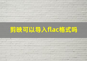 剪映可以导入flac格式吗