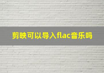 剪映可以导入flac音乐吗