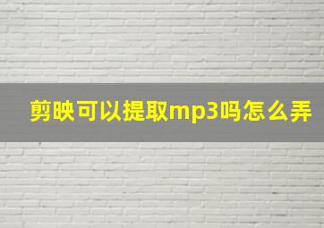 剪映可以提取mp3吗怎么弄