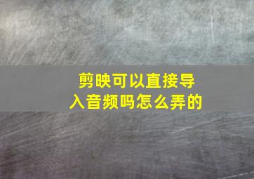 剪映可以直接导入音频吗怎么弄的