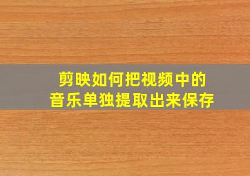 剪映如何把视频中的音乐单独提取出来保存