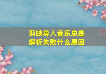 剪映导入音乐总是解析失败什么原因