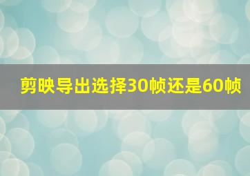 剪映导出选择30帧还是60帧