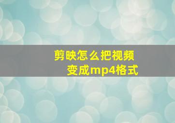 剪映怎么把视频变成mp4格式