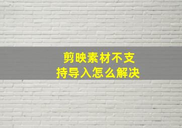 剪映素材不支持导入怎么解决