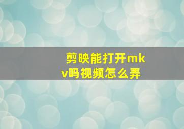 剪映能打开mkv吗视频怎么弄